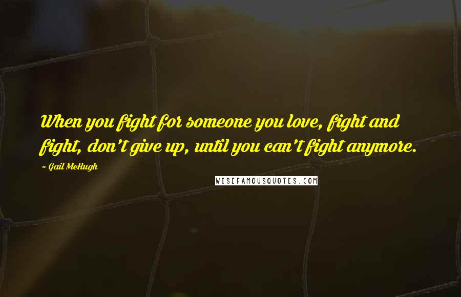 Gail McHugh Quotes: When you fight for someone you love, fight and fight, don't give up, until you can't fight anymore.