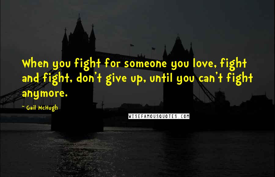 Gail McHugh Quotes: When you fight for someone you love, fight and fight, don't give up, until you can't fight anymore.