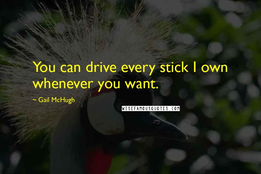 Gail McHugh Quotes: You can drive every stick I own whenever you want.