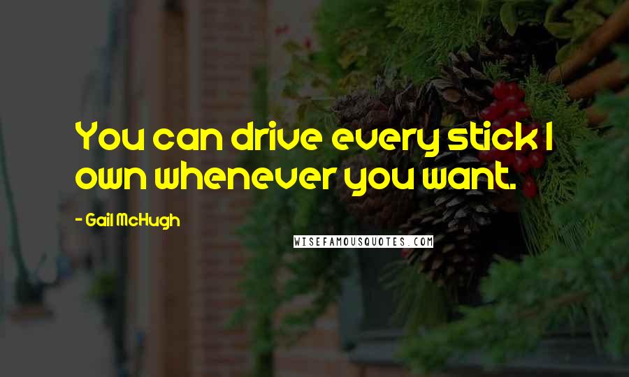 Gail McHugh Quotes: You can drive every stick I own whenever you want.