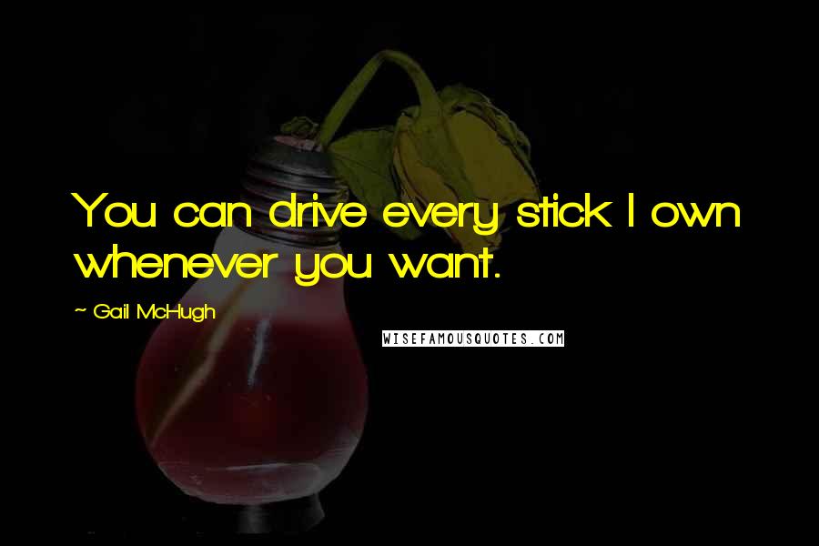 Gail McHugh Quotes: You can drive every stick I own whenever you want.
