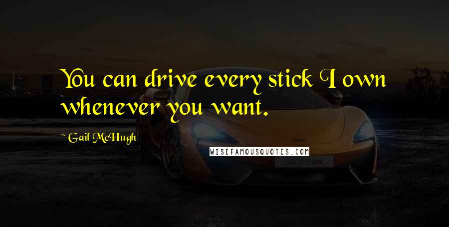 Gail McHugh Quotes: You can drive every stick I own whenever you want.