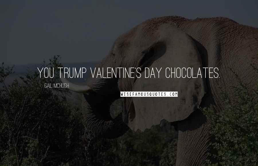 Gail McHugh Quotes: You trump Valentine's Day chocolates.