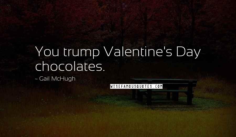 Gail McHugh Quotes: You trump Valentine's Day chocolates.