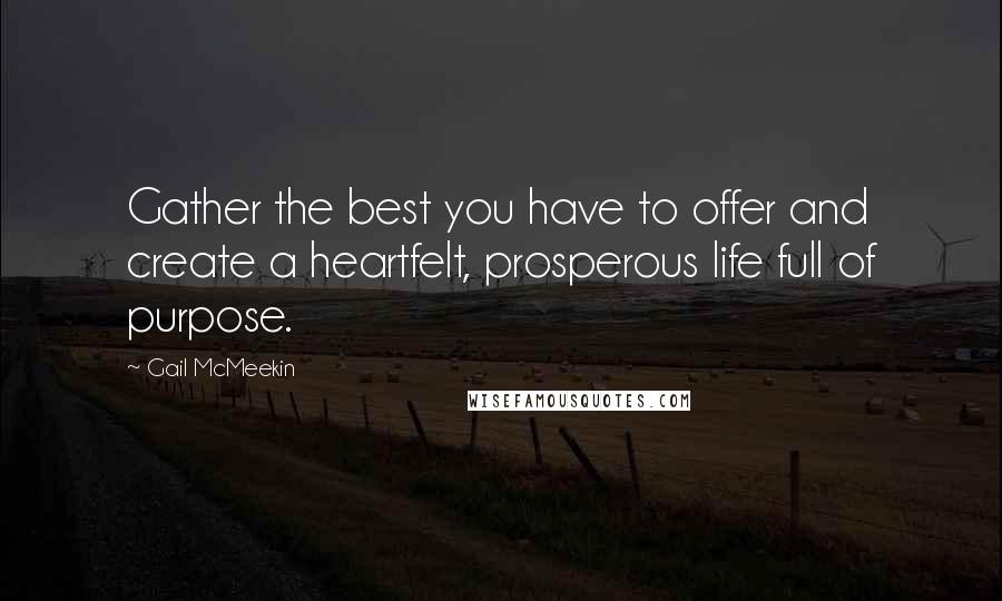 Gail McMeekin Quotes: Gather the best you have to offer and create a heartfelt, prosperous life full of purpose.