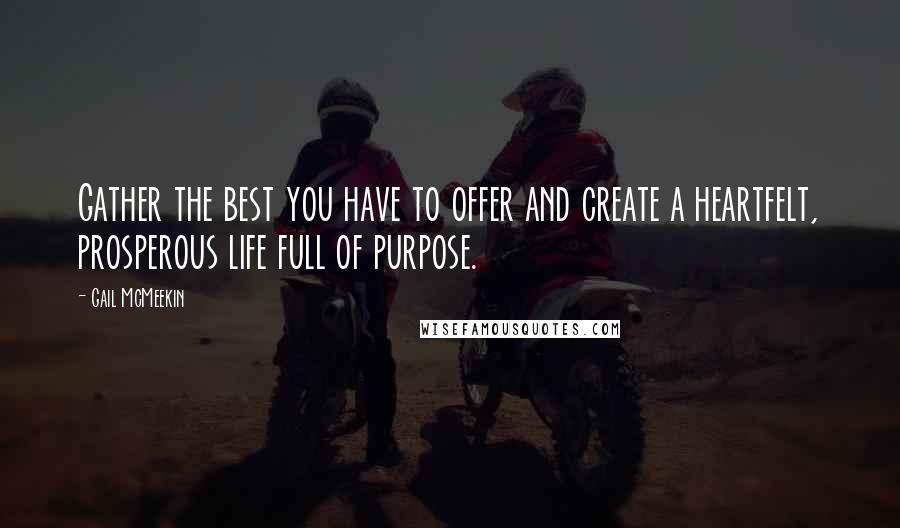 Gail McMeekin Quotes: Gather the best you have to offer and create a heartfelt, prosperous life full of purpose.