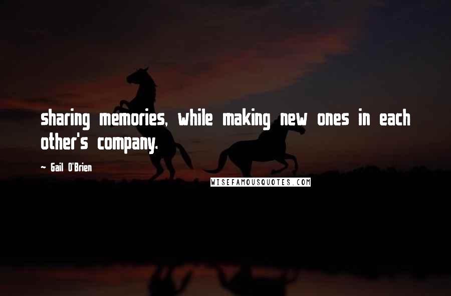 Gail O'Brien Quotes: sharing memories, while making new ones in each other's company.