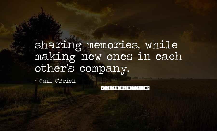 Gail O'Brien Quotes: sharing memories, while making new ones in each other's company.