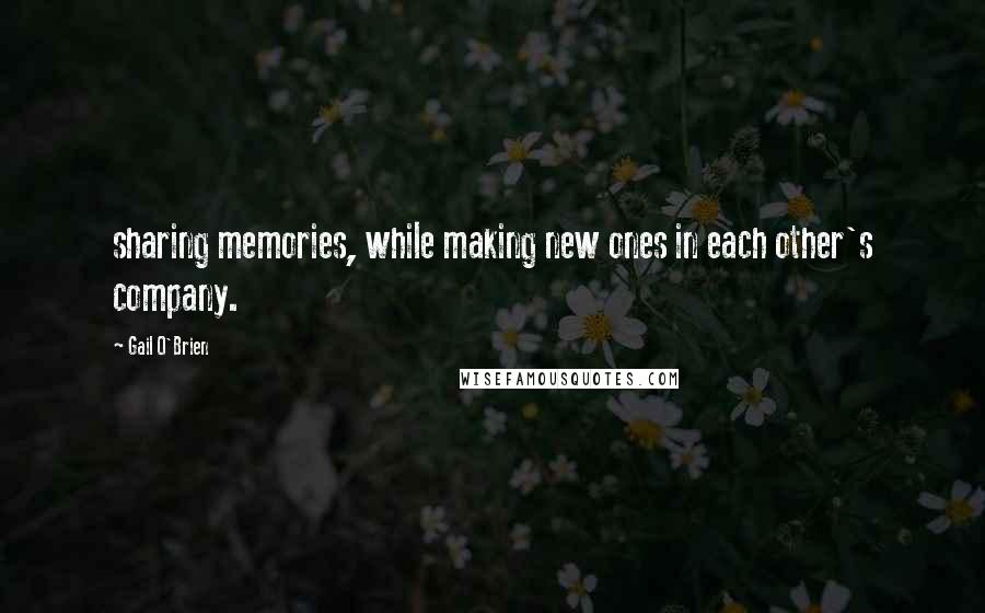 Gail O'Brien Quotes: sharing memories, while making new ones in each other's company.