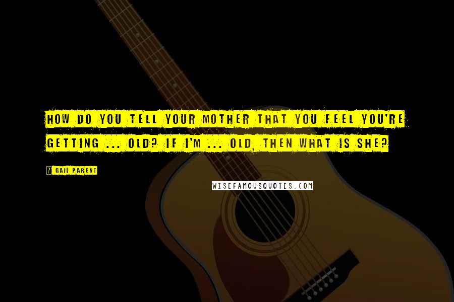 Gail Parent Quotes: How do you tell your mother that you feel you're getting ... old? If I'm ... old, then what is she?