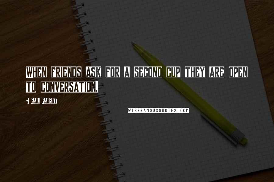 Gail Parent Quotes: When friends ask for a second cup they are open to conversation.