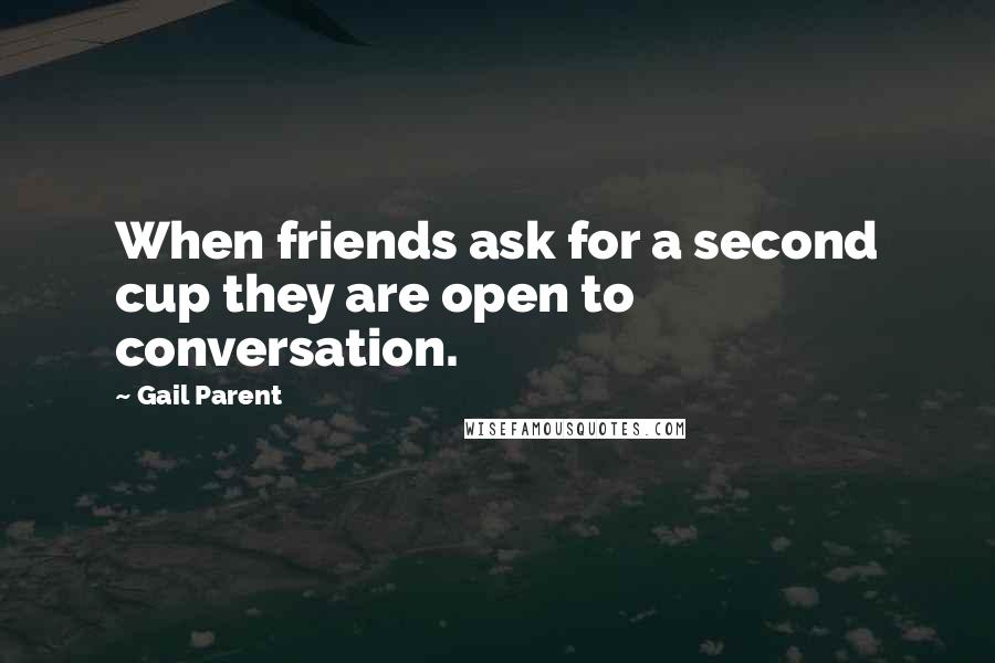 Gail Parent Quotes: When friends ask for a second cup they are open to conversation.