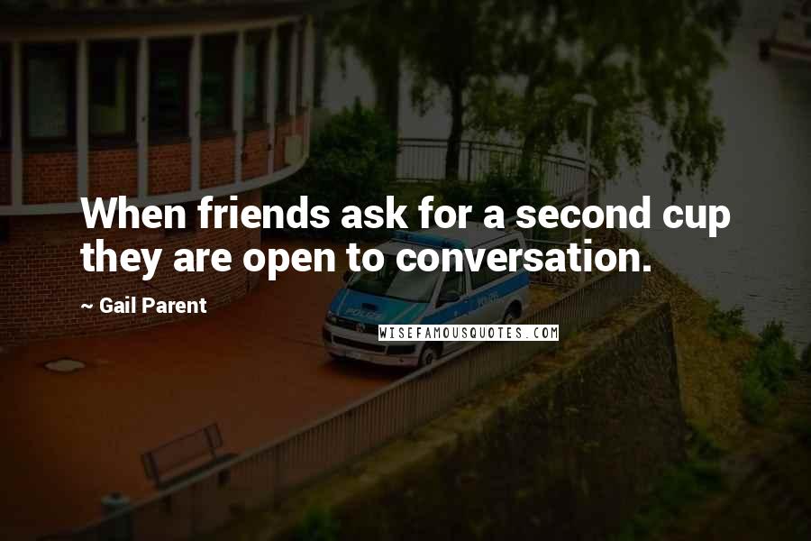 Gail Parent Quotes: When friends ask for a second cup they are open to conversation.