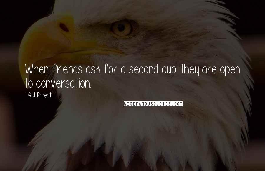 Gail Parent Quotes: When friends ask for a second cup they are open to conversation.