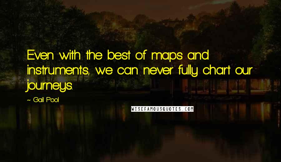 Gail Pool Quotes: Even with the best of maps and instruments, we can never fully chart our journeys.