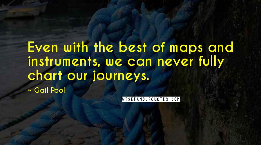 Gail Pool Quotes: Even with the best of maps and instruments, we can never fully chart our journeys.