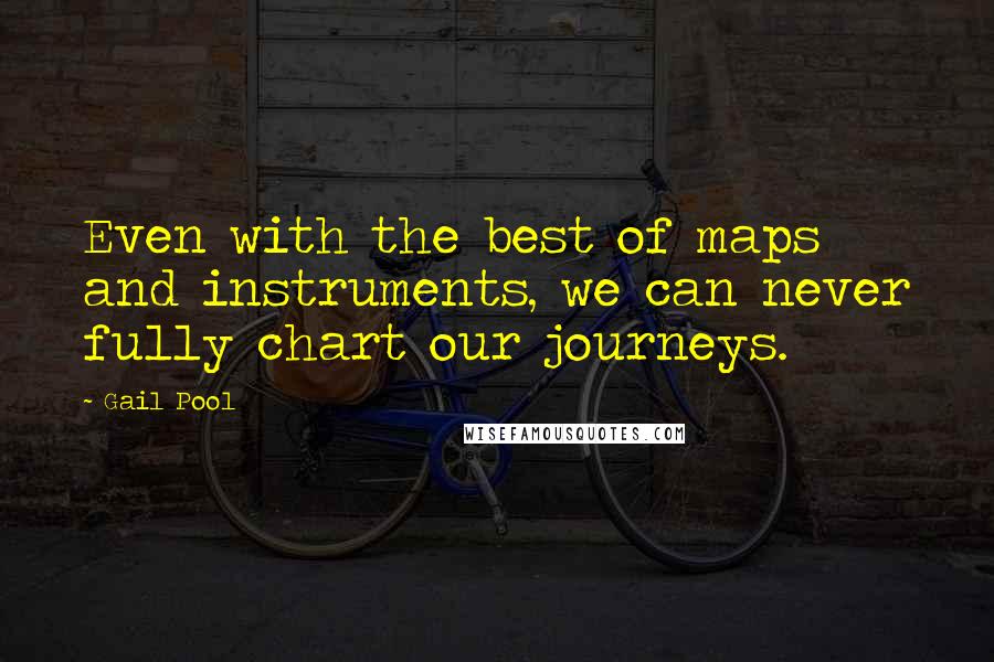 Gail Pool Quotes: Even with the best of maps and instruments, we can never fully chart our journeys.