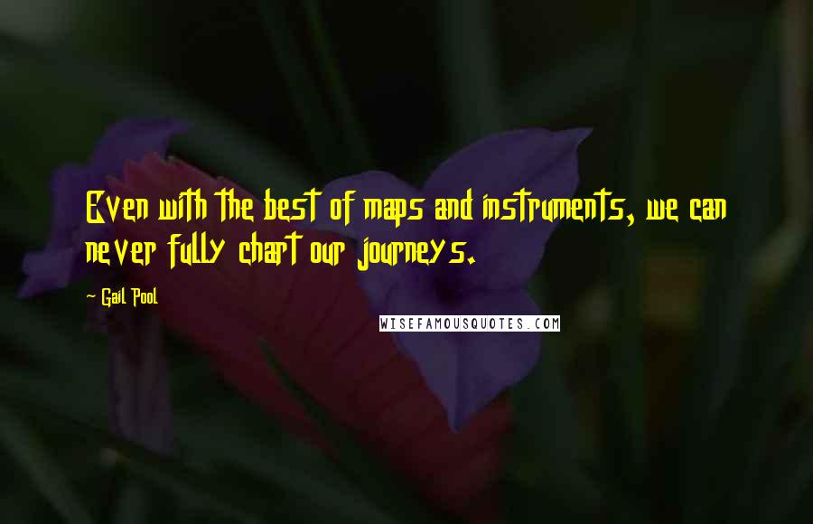Gail Pool Quotes: Even with the best of maps and instruments, we can never fully chart our journeys.