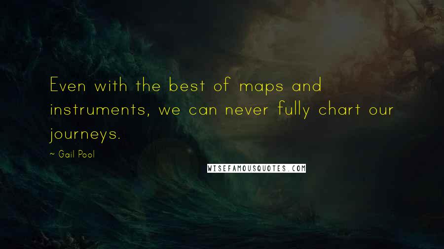 Gail Pool Quotes: Even with the best of maps and instruments, we can never fully chart our journeys.