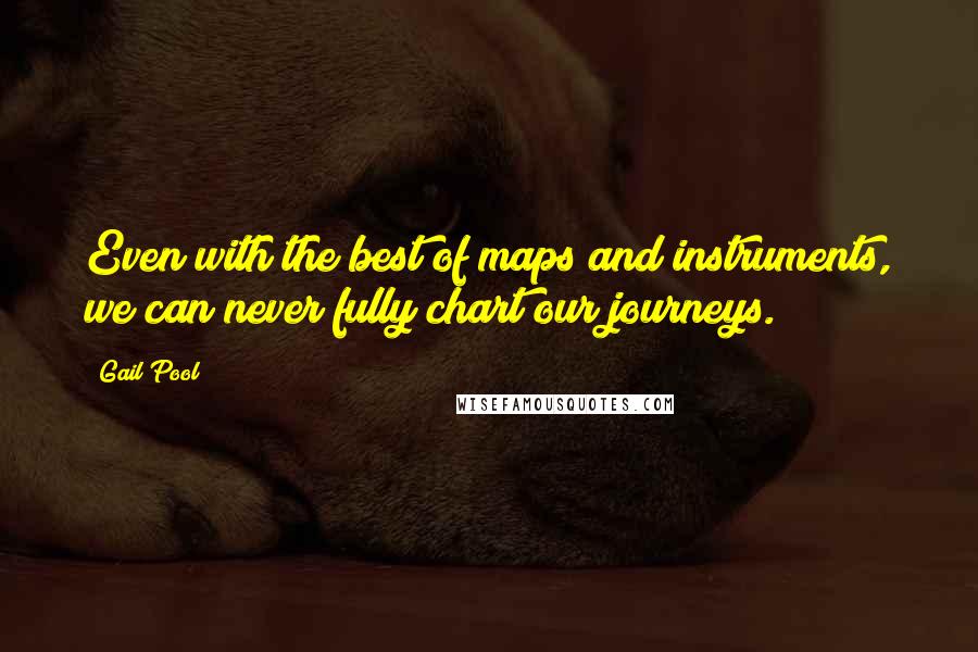 Gail Pool Quotes: Even with the best of maps and instruments, we can never fully chart our journeys.