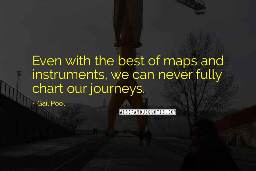 Gail Pool Quotes: Even with the best of maps and instruments, we can never fully chart our journeys.