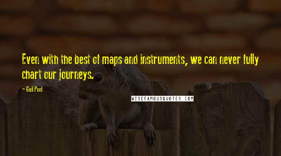 Gail Pool Quotes: Even with the best of maps and instruments, we can never fully chart our journeys.