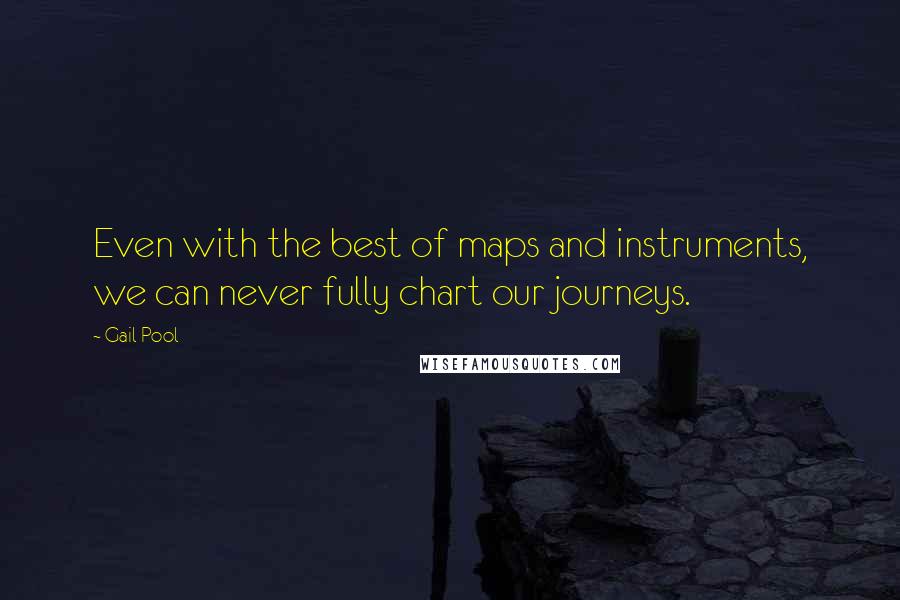 Gail Pool Quotes: Even with the best of maps and instruments, we can never fully chart our journeys.