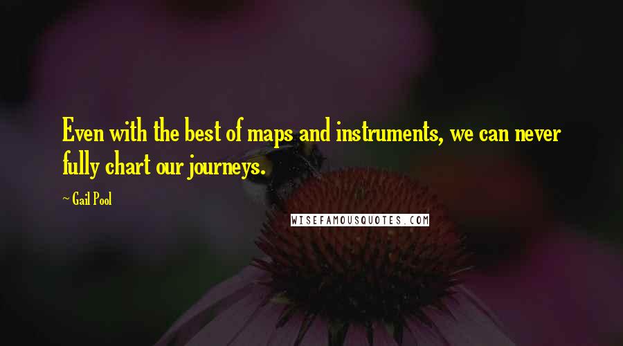 Gail Pool Quotes: Even with the best of maps and instruments, we can never fully chart our journeys.