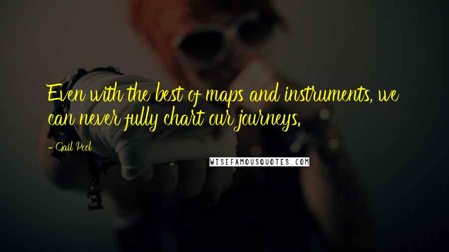 Gail Pool Quotes: Even with the best of maps and instruments, we can never fully chart our journeys.