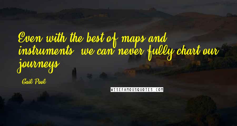 Gail Pool Quotes: Even with the best of maps and instruments, we can never fully chart our journeys.