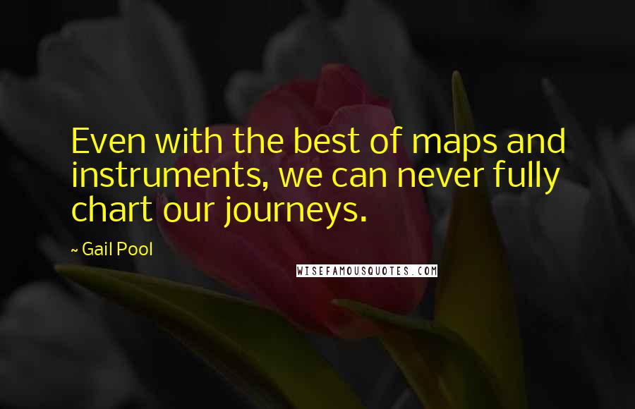 Gail Pool Quotes: Even with the best of maps and instruments, we can never fully chart our journeys.