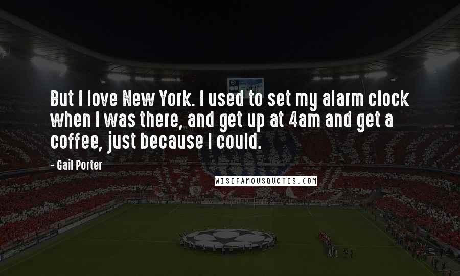 Gail Porter Quotes: But I love New York. I used to set my alarm clock when I was there, and get up at 4am and get a coffee, just because I could.