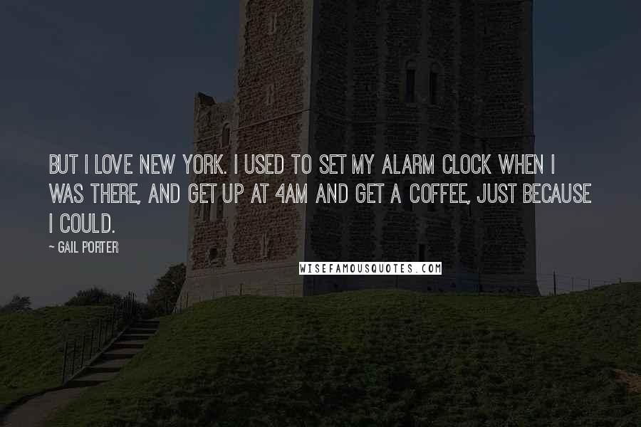 Gail Porter Quotes: But I love New York. I used to set my alarm clock when I was there, and get up at 4am and get a coffee, just because I could.