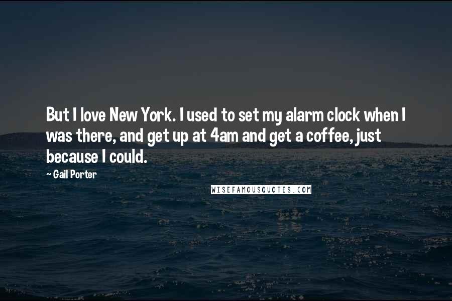 Gail Porter Quotes: But I love New York. I used to set my alarm clock when I was there, and get up at 4am and get a coffee, just because I could.