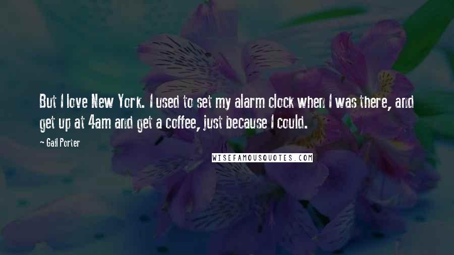 Gail Porter Quotes: But I love New York. I used to set my alarm clock when I was there, and get up at 4am and get a coffee, just because I could.