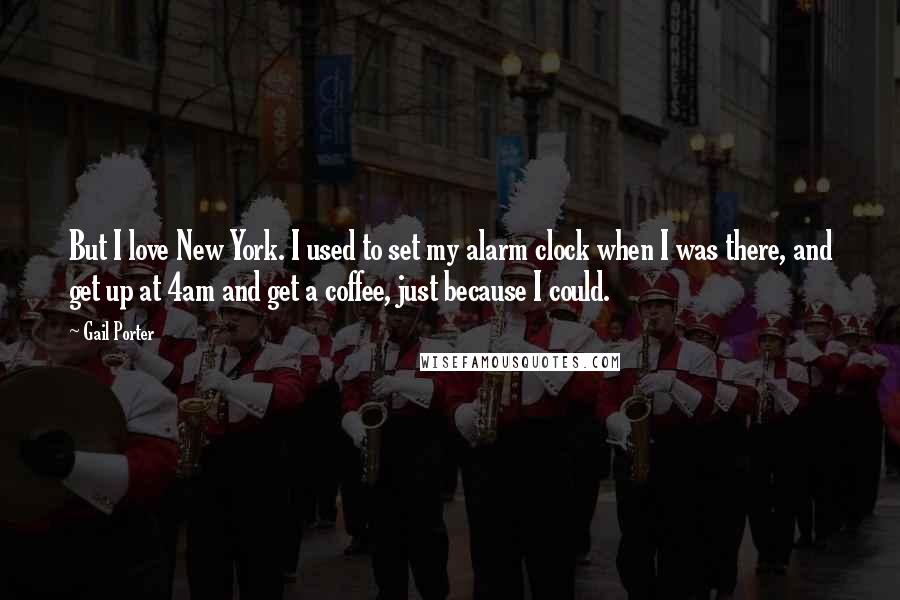 Gail Porter Quotes: But I love New York. I used to set my alarm clock when I was there, and get up at 4am and get a coffee, just because I could.