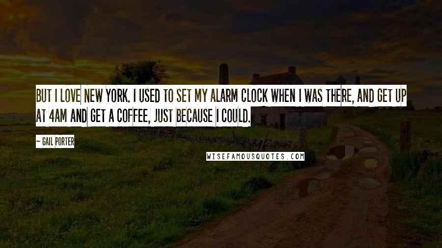 Gail Porter Quotes: But I love New York. I used to set my alarm clock when I was there, and get up at 4am and get a coffee, just because I could.