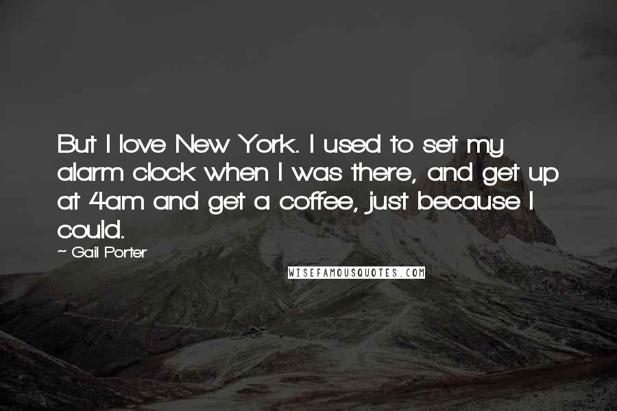 Gail Porter Quotes: But I love New York. I used to set my alarm clock when I was there, and get up at 4am and get a coffee, just because I could.