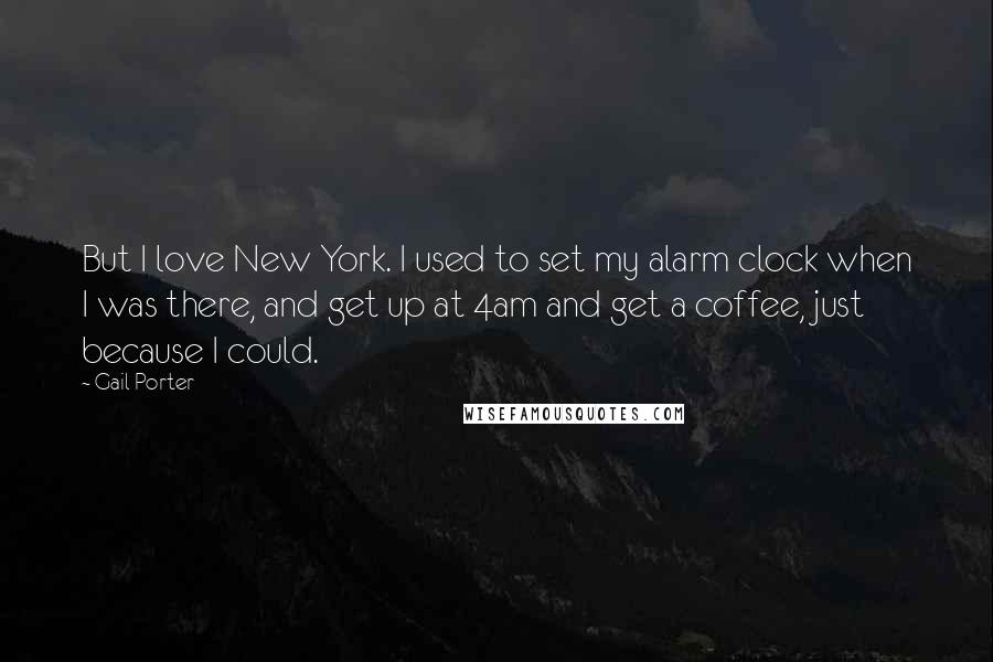 Gail Porter Quotes: But I love New York. I used to set my alarm clock when I was there, and get up at 4am and get a coffee, just because I could.