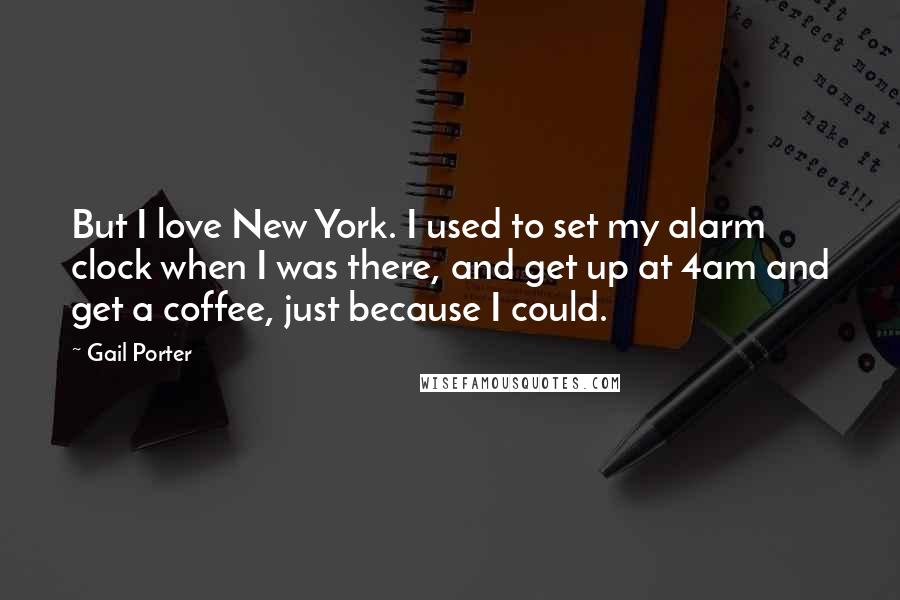 Gail Porter Quotes: But I love New York. I used to set my alarm clock when I was there, and get up at 4am and get a coffee, just because I could.