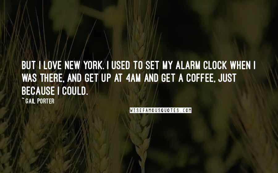 Gail Porter Quotes: But I love New York. I used to set my alarm clock when I was there, and get up at 4am and get a coffee, just because I could.