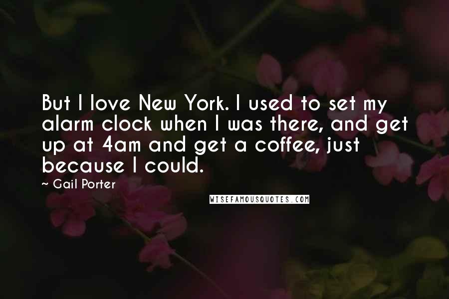Gail Porter Quotes: But I love New York. I used to set my alarm clock when I was there, and get up at 4am and get a coffee, just because I could.