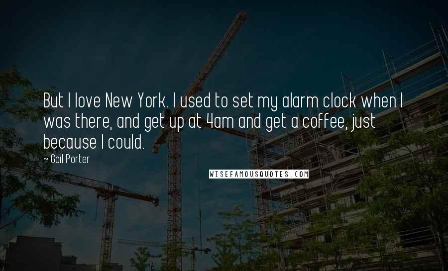 Gail Porter Quotes: But I love New York. I used to set my alarm clock when I was there, and get up at 4am and get a coffee, just because I could.