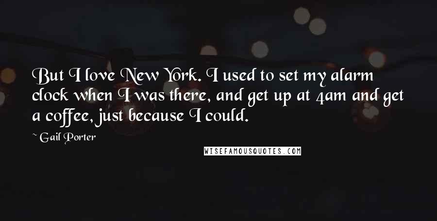 Gail Porter Quotes: But I love New York. I used to set my alarm clock when I was there, and get up at 4am and get a coffee, just because I could.