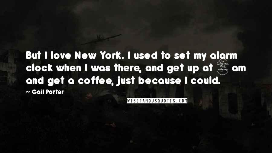 Gail Porter Quotes: But I love New York. I used to set my alarm clock when I was there, and get up at 4am and get a coffee, just because I could.