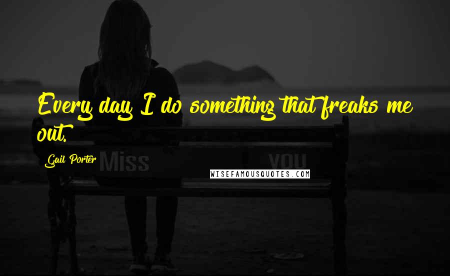 Gail Porter Quotes: Every day I do something that freaks me out.