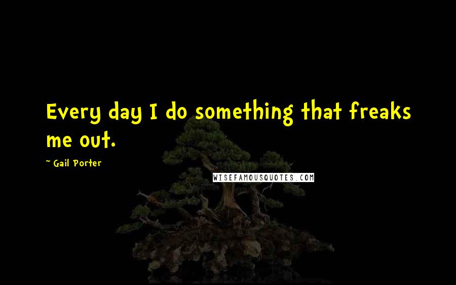 Gail Porter Quotes: Every day I do something that freaks me out.
