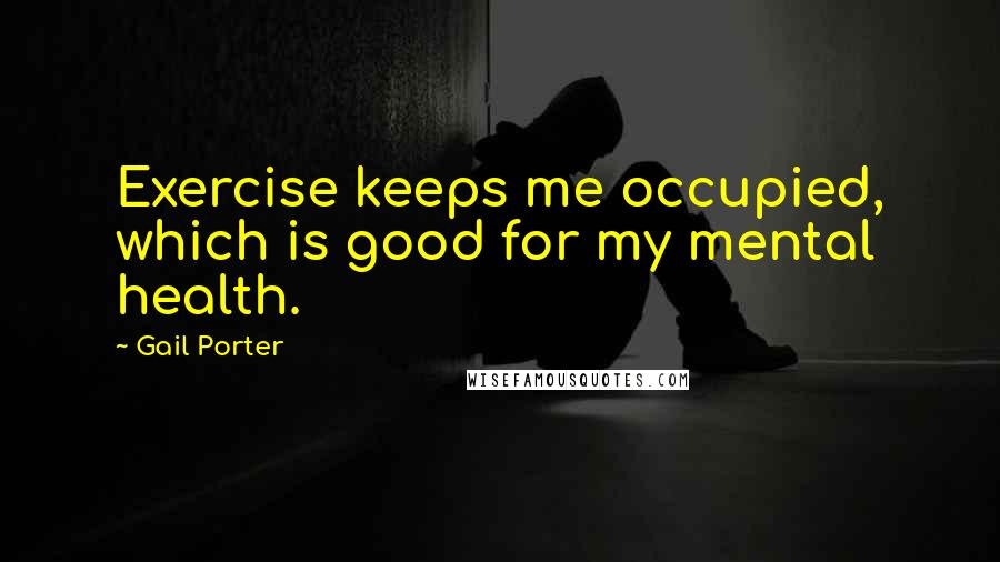 Gail Porter Quotes: Exercise keeps me occupied, which is good for my mental health.