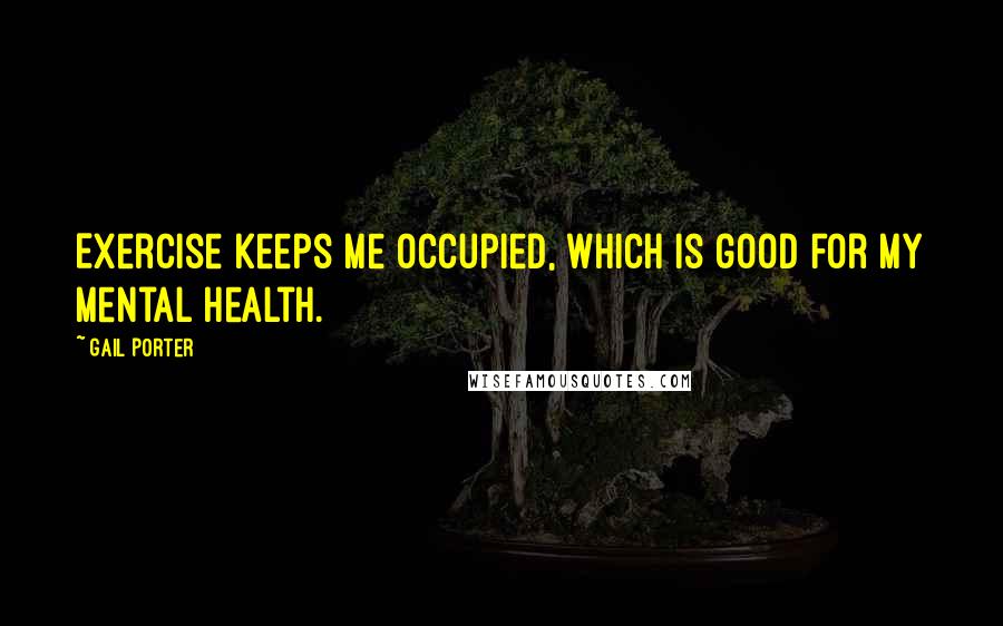 Gail Porter Quotes: Exercise keeps me occupied, which is good for my mental health.