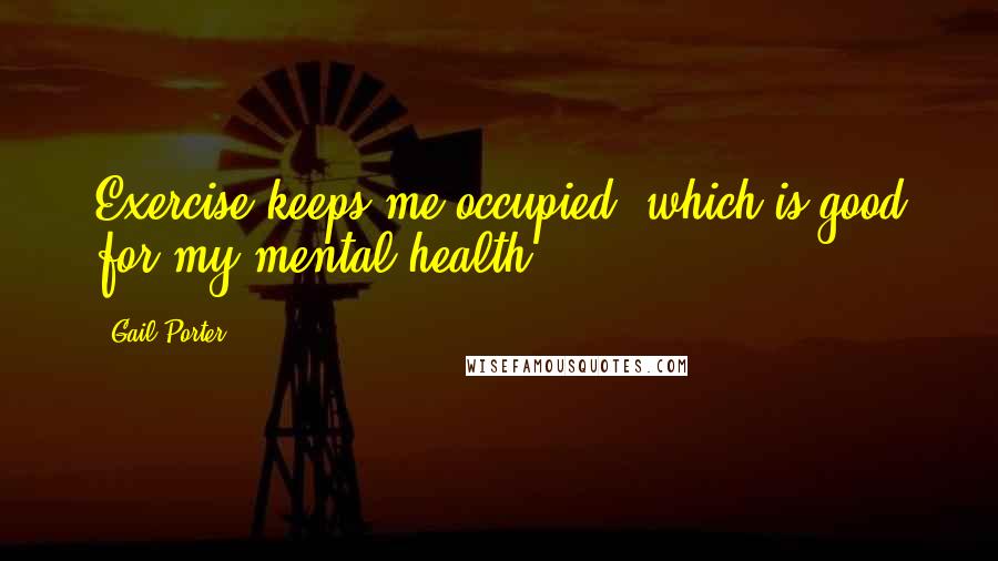 Gail Porter Quotes: Exercise keeps me occupied, which is good for my mental health.